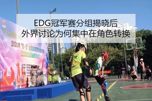 EDG冠军赛分组揭晓后 外界讨论为何集中在角色转换