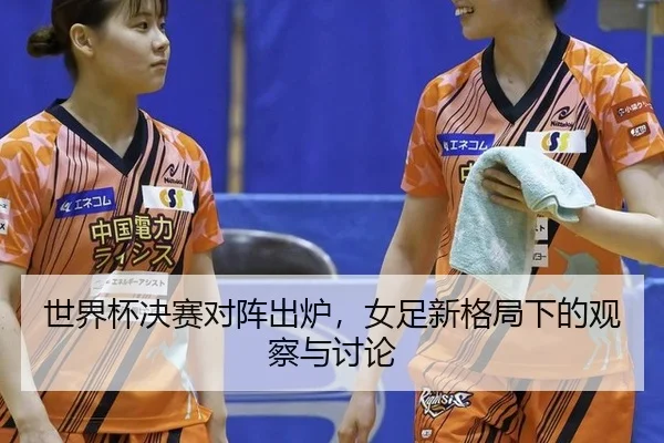 世界杯决赛对阵出炉，女足新格局下的观察与讨论